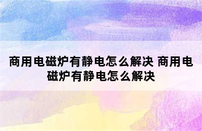 商用电磁炉有静电怎么解决 商用电磁炉有静电怎么解决